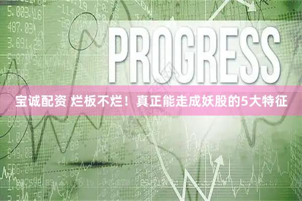 宝诚配资 烂板不烂！真正能走成妖股的5大特征