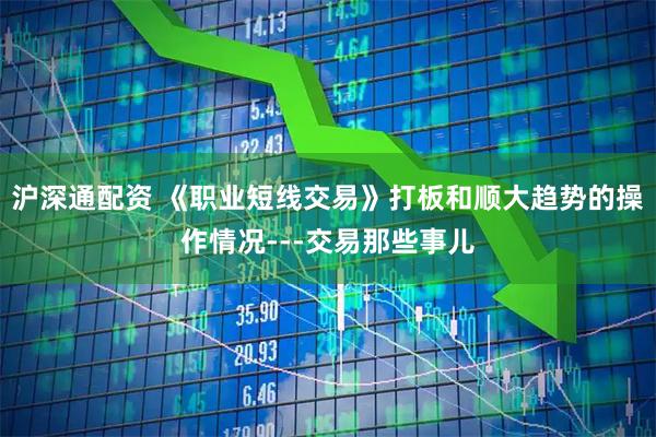 沪深通配资 《职业短线交易》打板和顺大趋势的操作情况---交易那些事儿